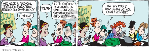 We need a radical project to rock this schools eco-complacency. Yeah! Ideas? Lets cut our dependence on small, energy-sucking, toxin-filled electronics. Eco-club. Or we could unplug the school copier at night.