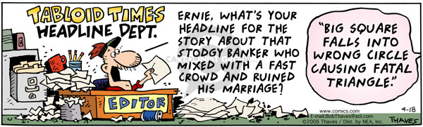 Tabloid Times.  Headline Dept.  Ernie, whats your headline for the story about the stodgy banker who mixed with a fast crowd and ruined his marriage?  Big square falls into wrong circle causing fatal triangle.