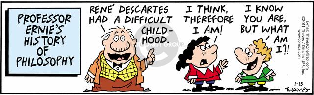 Professor Ernies history of philosophy.  Rene Descartes had a difficult childhood.  I think, therefore I am!  I know you are, but what am I?!