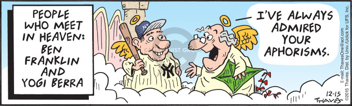 People who meet in Heaven:  Ben Franklin and Yogi Berra.  Ive always admired you aphorisms.