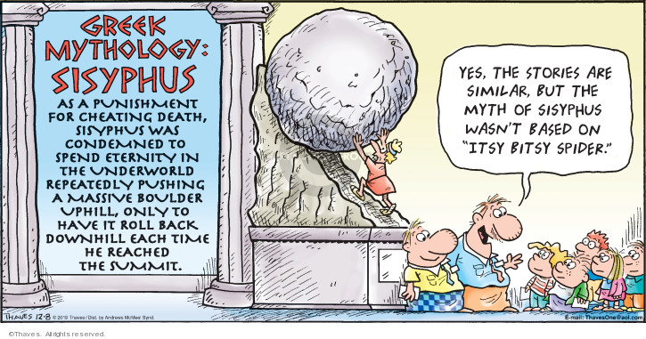 Greek Mythology:  Sisyphus.  As a punishment, Sisyphus as condemned to spend eternity in the underworld repeatedly pushing a massive boulder uphill, only to have it roll back down hill each time he reached the summit.  Yes, the stories are similar, but the myth of Sisyphus wasnt based on "Itsy Bitsy Spider."