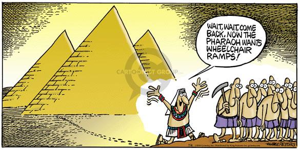 Wait, wait, come back. Now the Pharaoh wants wheelchair ramps.