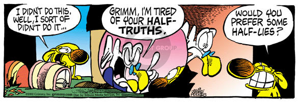 I didnt do this.  Well, I sort of didnt do it … Grimm, Im tired of your half-truths.  Would you prefer some half-lies?