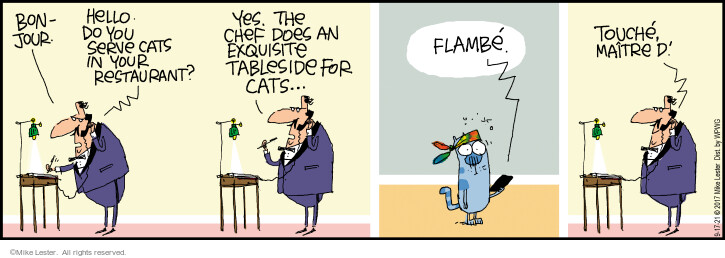 Bonjour. Hello. Do you serve cats in your restaurant? Yes. The chef does an exquisite tableside for cats … Flambé. Touché, maitre D. (Originally published on 09-01-2017).


