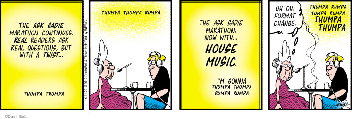 The Ask Sadie Marathon continues. Real readers ask read questions, but with a twist … Thumpa thumpa. Thumpa thumpa rumpa. The Ask Sadie Marathon, now with house music. Im gonna thumpa thumpa rumpa rumpa. Uh oh, format change. Thumpa rumpa thumpa rumpa THUMPA THUMPA.
