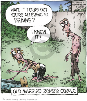 Wait, it turns out youre allergic to brains? I knew it! Old married zombie couple.
